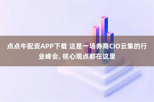 点点牛配资APP下载 这是一场券商CIO云集的行业峰会, 核心观点都在这里