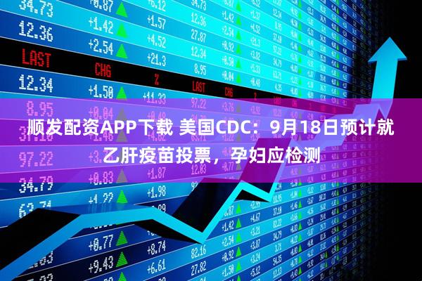 顺发配资APP下载 美国CDC：9月18日预计就乙肝疫苗投票，孕妇应检测
