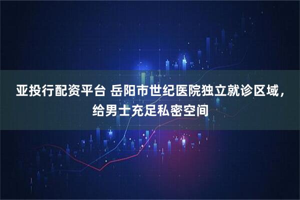 亚投行配资平台 岳阳市世纪医院独立就诊区域，给男士充足私密空间