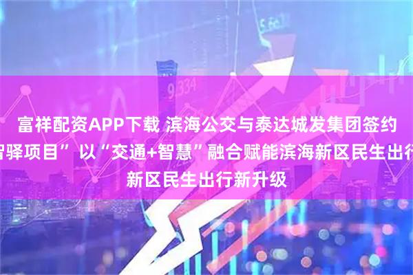 富祥配资APP下载 滨海公交与泰达城发集团签约“滨海智驿项目” 以“交通+智慧”融合赋能滨海新区民生出行新升级