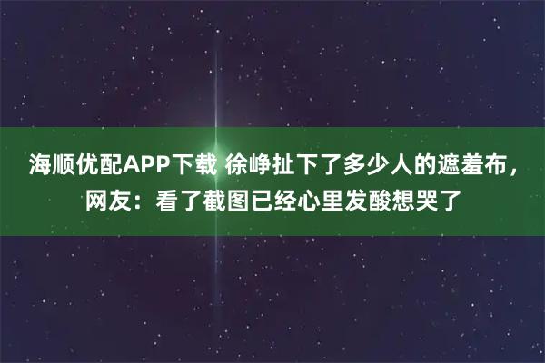 海顺优配APP下载 徐峥扯下了多少人的遮羞布，网友：看了截图已经心里发酸想哭了