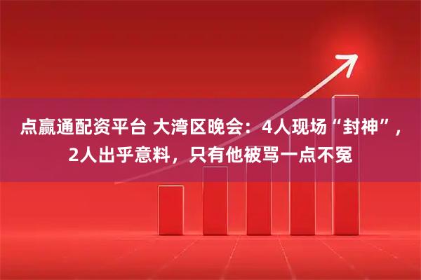 点赢通配资平台 大湾区晚会：4人现场“封神”，2人出乎意料，只有他被骂一点不冤