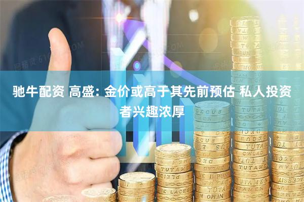 驰牛配资 高盛: 金价或高于其先前预估 私人投资者兴趣浓厚
