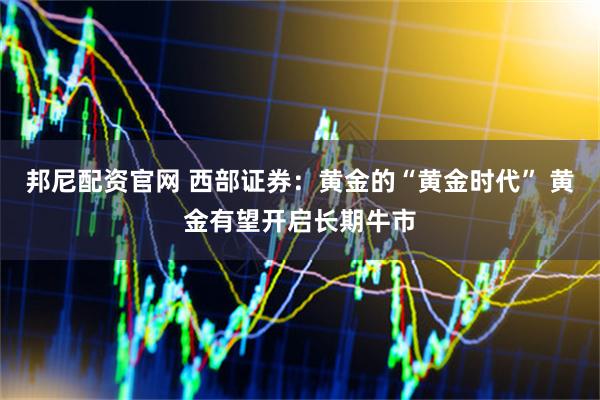 邦尼配资官网 西部证券：黄金的“黄金时代” 黄金有望开启长期牛市
