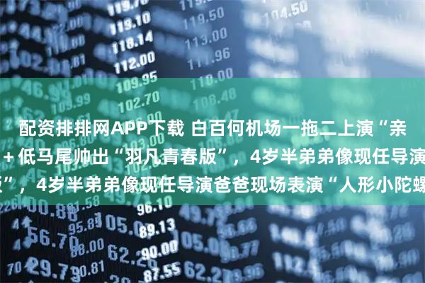 配资排排网APP下载 白百何机场一拖二上演“亲子秀”，17岁元宝180＋低马尾帅出“羽凡青春版”，4岁半弟弟像现任导演爸爸现场表演“人形小陀螺”