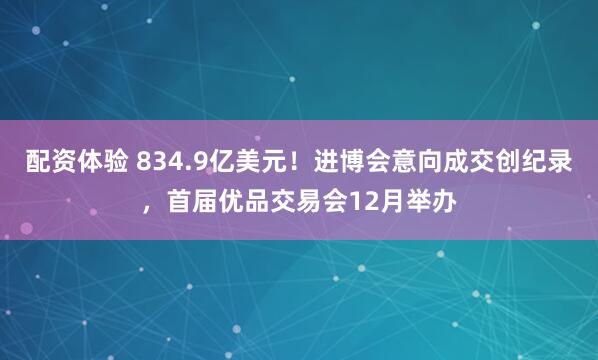 配资体验 834.9亿美元!进博会意向成交创纪录,首届优品交易会12月举办
