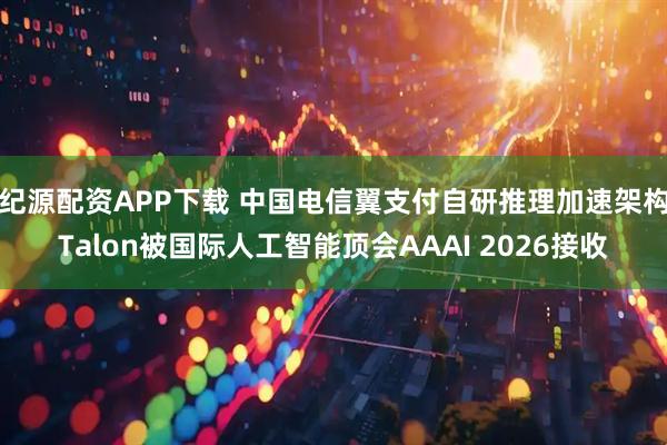 纪源配资APP下载 中国电信翼支付自研推理加速架构Talon被国际人工智能顶会AAAI 2026接收