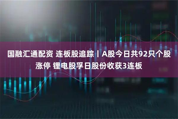 国融汇通配资 连板股追踪丨A股今日共92只个股涨停 锂电股孚日股份收获3连板