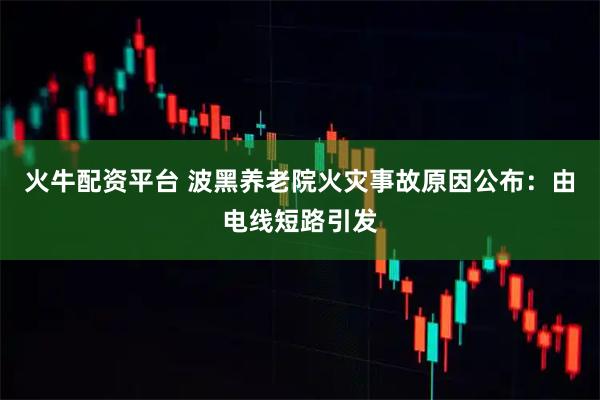 火牛配资平台 波黑养老院火灾事故原因公布：由电线短路引发