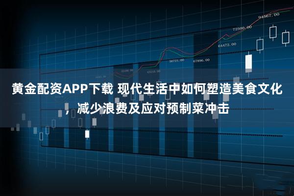 黄金配资APP下载 现代生活中如何塑造美食文化，减少浪费及应对预制菜冲击