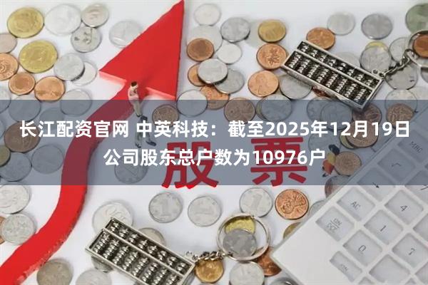 长江配资官网 中英科技：截至2025年12月19日公司股东总户数为10976户