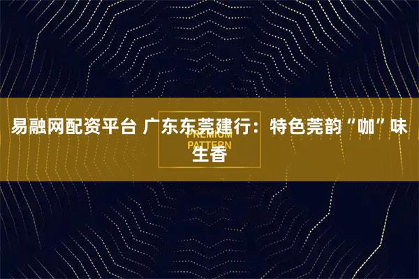 易融网配资平台 广东东莞建行：特色莞韵“咖”味生香