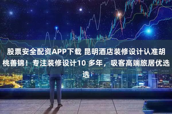 股票安全配资APP下载 昆明酒店装修设计认准胡桃善锦！专注装修设计10 多年，吸客高端旅居优选