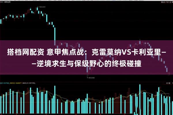 搭档网配资 意甲焦点战：克雷莫纳VS卡利亚里——逆境求生与保级野心的终极碰撞