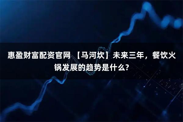 惠盈财富配资官网 【马河坎】未来三年，餐饮火锅发展的趋势是什么?