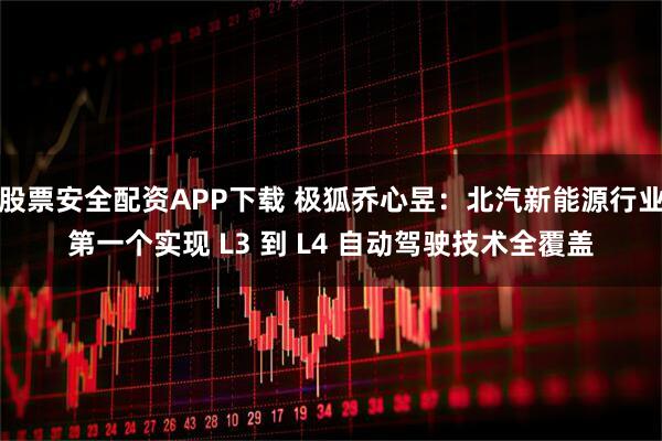 股票安全配资APP下载 极狐乔心昱：北汽新能源行业第一个实现 L3 到 L4 自动驾驶技术全覆盖