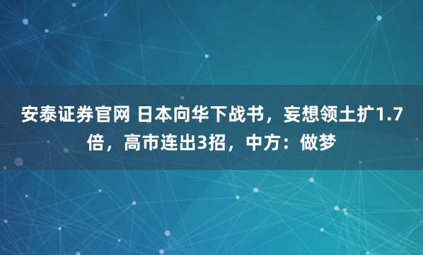 安泰证券官网 日本向华下战书，妄想领土扩1.7倍，高市连出3招，中方：做梦