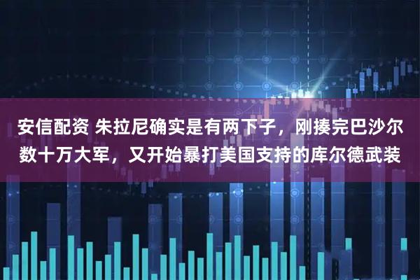安信配资 朱拉尼确实是有两下子，刚揍完巴沙尔数十万大军，又开始暴打美国支持的库尔德武装