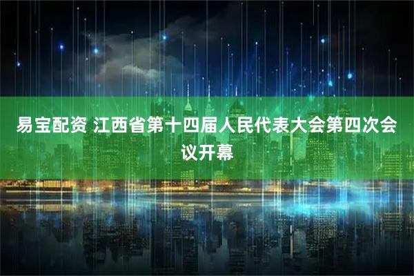 易宝配资 江西省第十四届人民代表大会第四次会议开幕