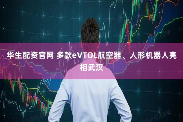 华生配资官网 多款eVTOL航空器、人形机器人亮相武汉
