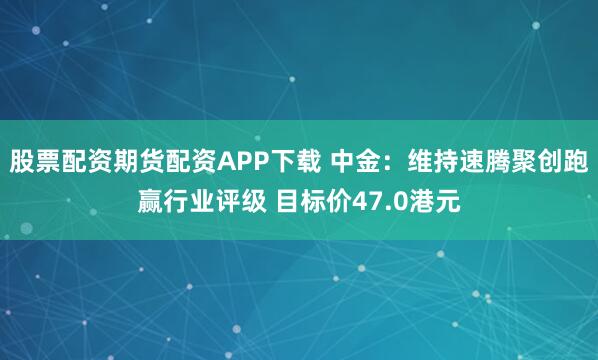 股票配资期货配资APP下载 中金：维持速腾聚创跑赢行业评级 目标价47.0港元
