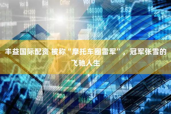 丰益国际配资 被称“摩托车圈雷军”，冠军张雪的飞驰人生