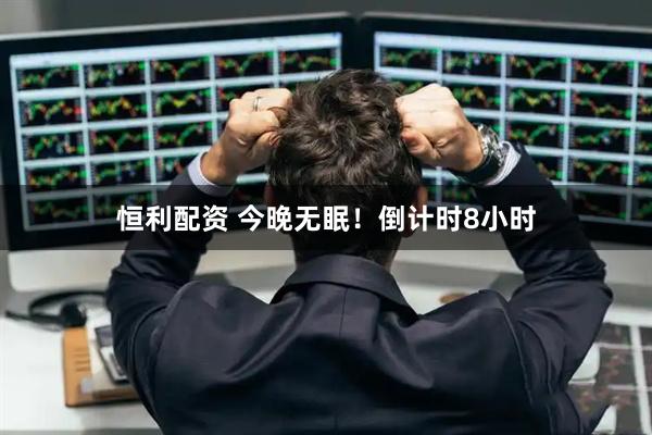 恒利配资 今晚无眠！倒计时8小时