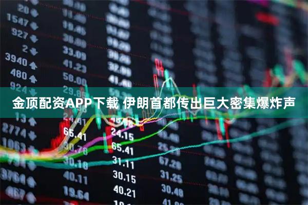 金顶配资APP下载 伊朗首都传出巨大密集爆炸声
