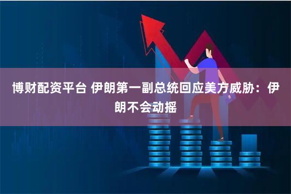 博财配资平台 伊朗第一副总统回应美方威胁：伊朗不会动摇