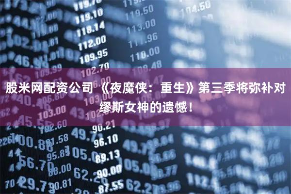 股米网配资公司 《夜魔侠：重生》第三季将弥补对缪斯女神的遗憾！