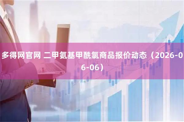 多得网官网 二甲氨基甲酰氯商品报价动态（2026-06-06）