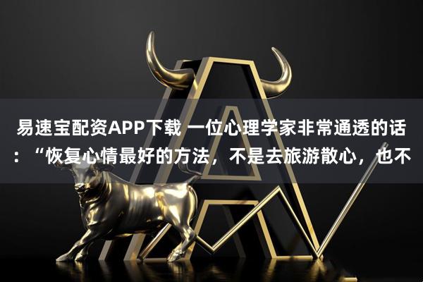 易速宝配资APP下载 一位心理学家非常通透的话：“恢复心情最好的方法，不是去旅游散心，也不