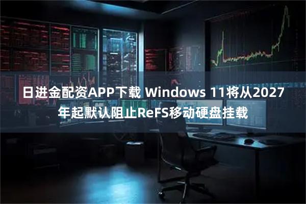 日进金配资APP下载 Windows 11将从2027年起默认阻止ReFS移动硬盘挂载